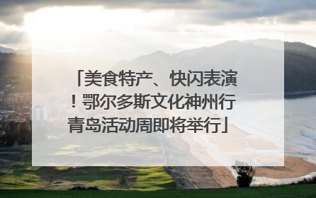 美食特产、快闪表演！鄂尔多斯文化神州行青岛活动周即将举行