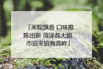 米粽飘香 口味推陈出新 菏泽各大超市迎来销售高峰