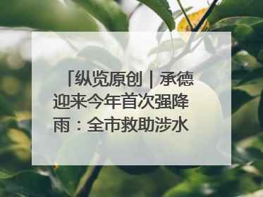 纵览原创｜承德迎来今年首次强降雨：全市救助涉水被困车辆30余辆，8日晚市区已无积水路段，交通恢复畅通