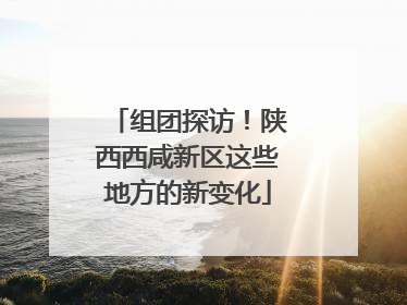 组团探访！陕西西咸新区这些地方的新变化