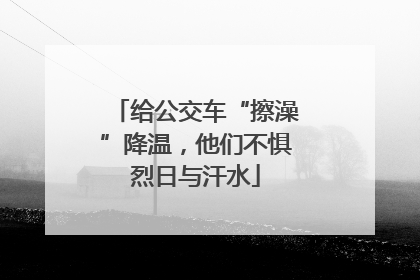 给公交车“擦澡”降温，他们不惧烈日与汗水