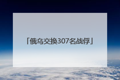 俄乌交换307名战俘