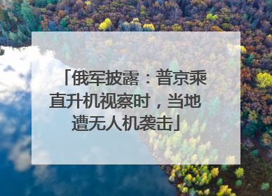 俄军披露：普京乘直升机视察时，当地遭无人机袭击