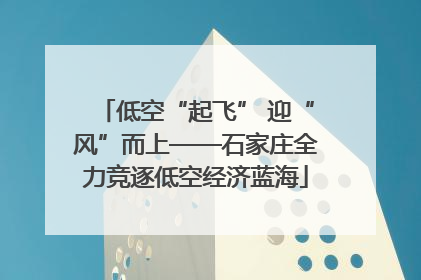 低空“起飞” 迎“风”而上——石家庄全力竞逐低空经济蓝海