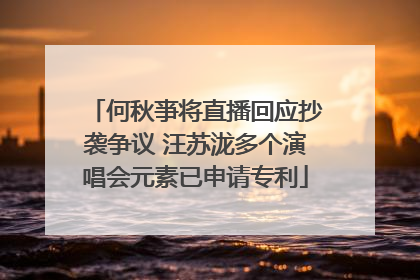 何秋亊将直播回应抄袭争议 汪苏泷多个演唱会元素已申请专利