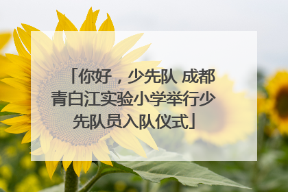 你好，少先队 成都青白江实验小学举行少先队员入队仪式