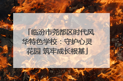 临汾市尧都区时代风华特色学校：守护心灵花园 筑牢成长根基