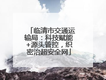 临清市交通运输局：科技赋能+源头管控，织密治超安全网