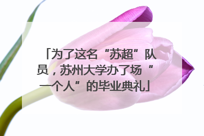 为了这名“苏超”队员，苏州大学办了场“一个人”的毕业典礼