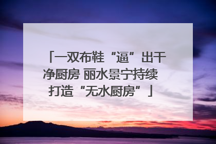 一双布鞋“逼”出干净厨房 丽水景宁持续打造“无水厨房”