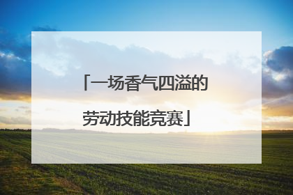 一场香气四溢的劳动技能竞赛