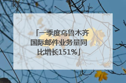 一季度乌鲁木齐国际邮件业务量同比增长151%