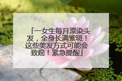 一女生每月漂染头发，全身长满紫斑！这些美发方式可能会致癌！紧急提醒