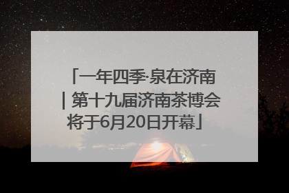 一年四季·泉在济南｜第十九届济南茶博会将于6月20日开幕