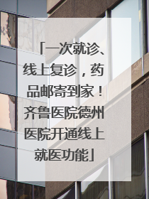一次就诊、线上复诊，药品邮寄到家！齐鲁医院德州医院开通线上就医功能