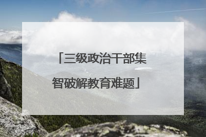 三级政治干部集智破解教育难题