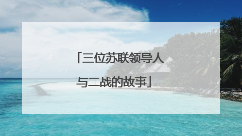 三位苏联领导人与二战的故事