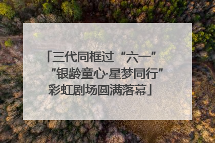 三代同框过“六一” “银龄童心·星梦同行”彩虹剧场圆满落幕