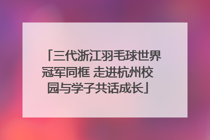 三代浙江羽毛球世界冠军同框 走进杭州校园与学子共话成长