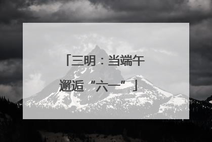 三明：当端午邂逅“六一”