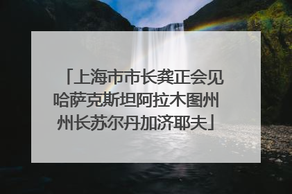 上海市市长龚正会见哈萨克斯坦阿拉木图州州长苏尔丹加济耶夫