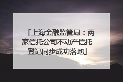 上海金融监管局：两家信托公司不动产信托登记同步成功落地