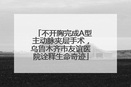 不开胸完成A型主动脉夹层手术，乌鲁木齐市友谊医院诠释生命奇迹
