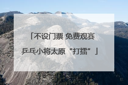 不设门票 免费观赛 乒乓小将太原“打擂”