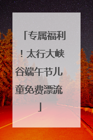 专属福利！太行大峡谷端午节儿童免费漂流