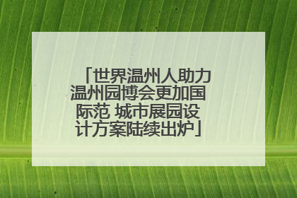 世界温州人助力温州园博会更加国际范 城市展园设计方案陆续出炉