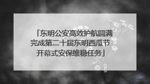 东明公安高效护航圆满完成第二十届东明西瓜节开幕式安保维稳任务