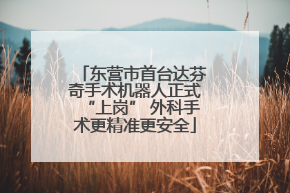 东营市首台达芬奇手术机器人正式“上岗” 外科手术更精准更安全