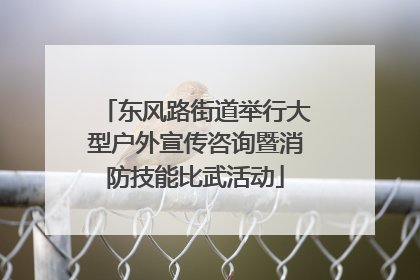 东风路街道举行大型户外宣传咨询暨消防技能比武活动