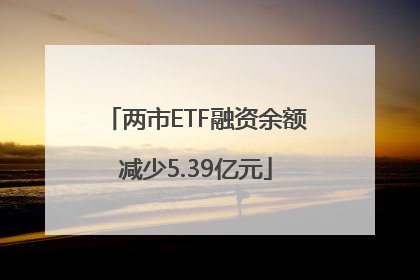 两市ETF融资余额减少5.39亿元