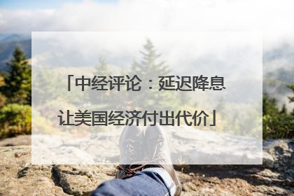 中经评论：延迟降息让美国经济付出代价