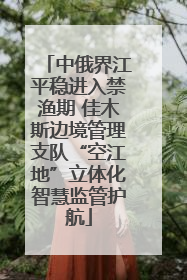 中俄界江平稳进入禁渔期 佳木斯边境管理支队“空江地”立体化智慧监管护航