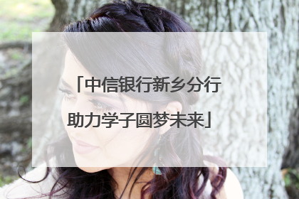 中信银行新乡分行助力学子圆梦未来