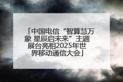 中国电信“智算慧万象 星辰启未来”主题展台亮相2025年世界移动通信大会