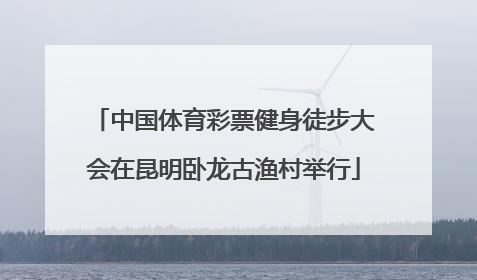 中国体育彩票健身徒步大会在昆明卧龙古渔村举行