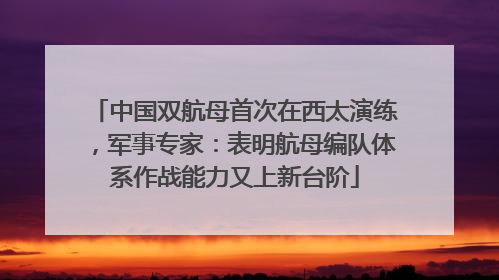 中国双航母首次在西太演练，军事专家：表明航母编队体系作战能力又上新台阶