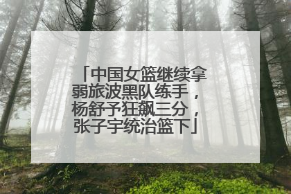 中国女篮继续拿弱旅波黑队练手，杨舒予狂飙三分，张子宇统治篮下