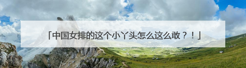 中国女排的这个小丫头怎么这么敢？！