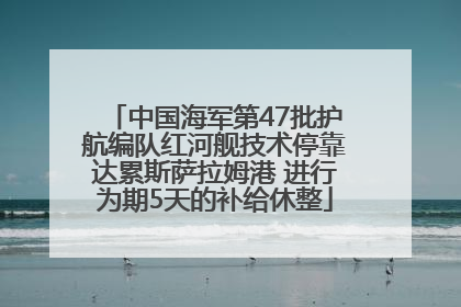 中国海军第47批护航编队红河舰技术停靠达累斯萨拉姆港 进行为期5天的补给休整