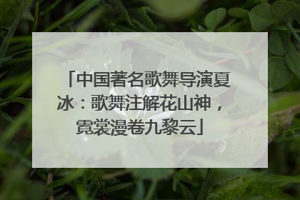 中国著名歌舞导演夏冰：歌舞注解花山神，霓裳漫卷九黎云