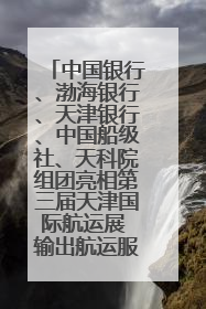 中国银行、渤海银行、天津银行、中国船级社、天科院组团亮相第三届天津国际航运展 输出航运服务“中国方案”