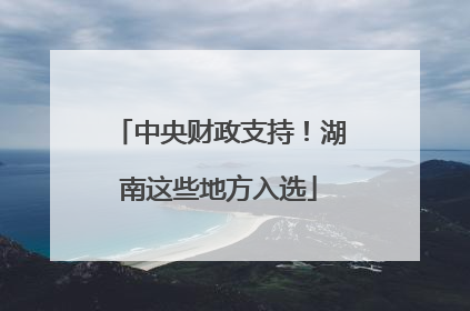 中央财政支持！湖南这些地方入选