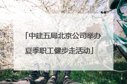 中建五局北京公司举办夏季职工健步走活动