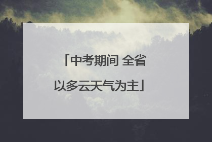 中考期间 全省以多云天气为主