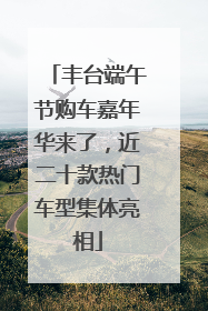丰台端午节购车嘉年华来了，近二十款热门车型集体亮相