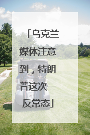 乌克兰媒体注意到，特朗普这次一反常态